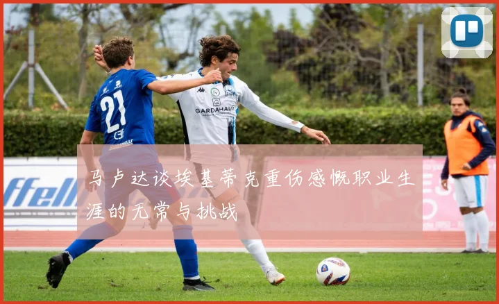 马卢达谈埃基蒂克重伤感慨职业生涯的无常与挑战