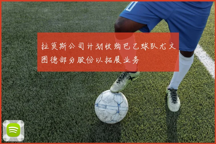 拉莫斯公司计划收购巴乙球队尤文图德部分股份以拓展业务