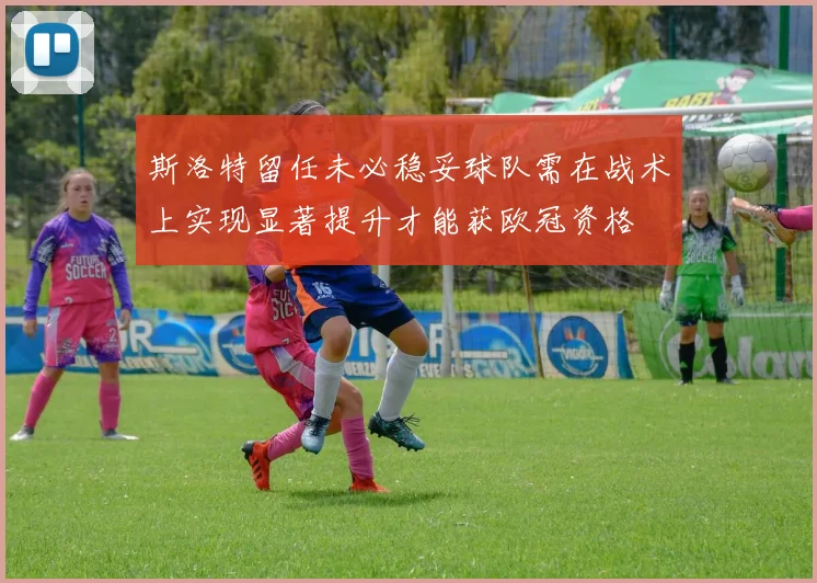 斯洛特留任未必稳妥球队需在战术上实现显著提升才能获欧冠资格