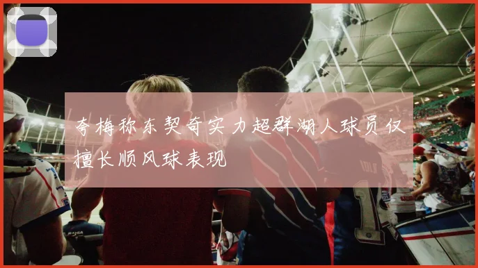 夸梅称东契奇实力超群湖人球员仅擅长顺风球表现