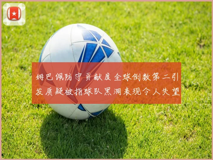 姆巴佩防守贡献度全球倒数第二引发质疑被指球队黑洞表现令人失望