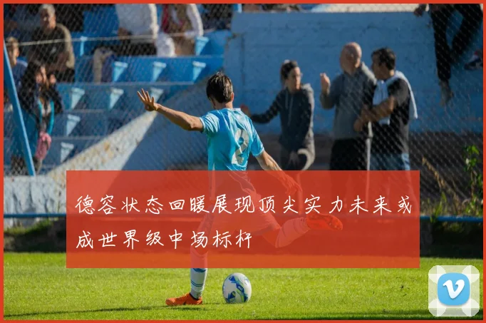 德容状态回暖展现顶尖实力未来或成世界级中场标杆