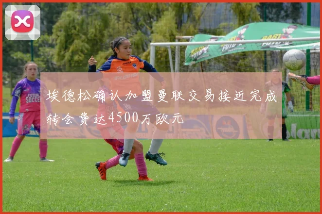 埃德松确认加盟曼联交易接近完成转会费达4500万欧元