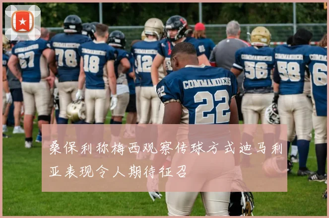 桑保利称梅西观察传球方式迪马利亚表现令人期待征召