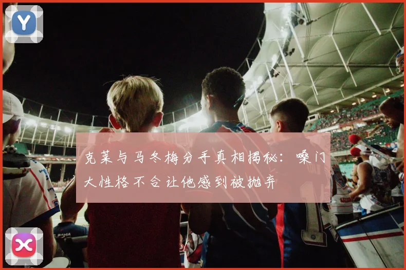 克莱与马冬梅分手真相揭秘：嗓门大性格不合让他感到被抛弃