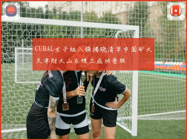CUBAL女子组八强揭晓清华中国矿大天津财大山东理工成功晋级