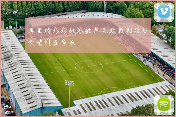 库里精彩彩虹球被判无效裁判延迟吹哨引发争议