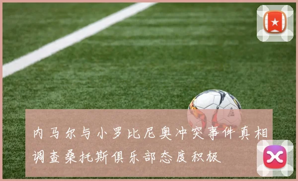 内马尔与小罗比尼奥冲突事件真相调查桑托斯俱乐部态度积极