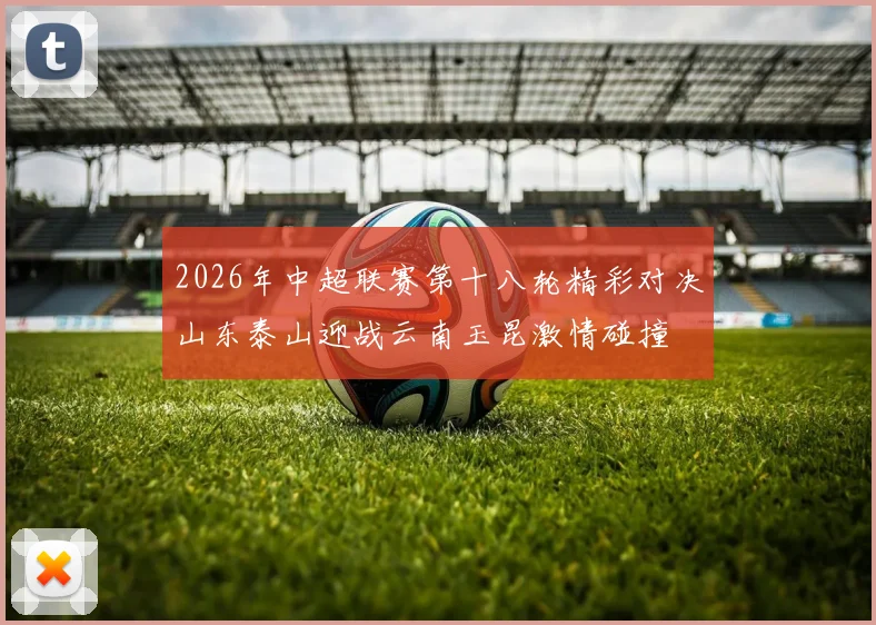 2026年中超联赛第十八轮精彩对决山东泰山迎战云南玉昆激情碰撞