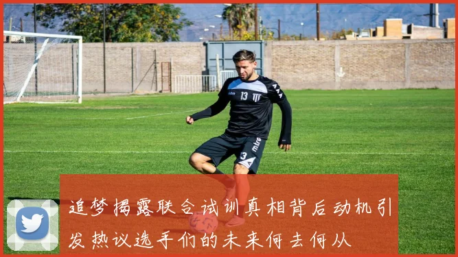 追梦揭露联合试训真相背后动机引发热议选手们的未来何去何从